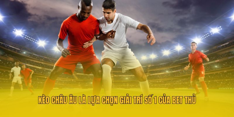 Kèo châu Âu là lựa chọn giải trí số 1 của bet thủ